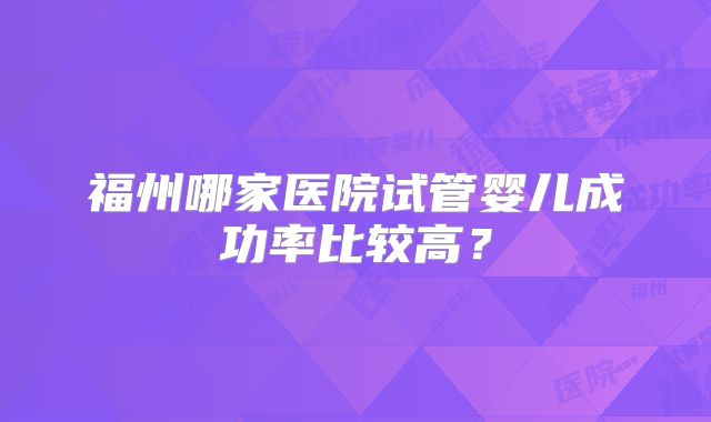 福州哪家医院试管婴儿成功率比较高？