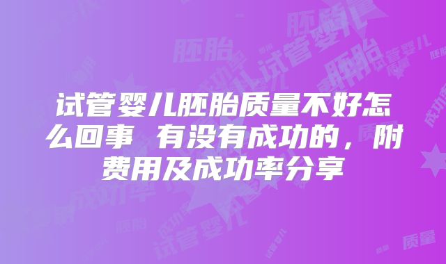试管婴儿胚胎质量不好怎么回事 有没有成功的，附费用及成功率分享