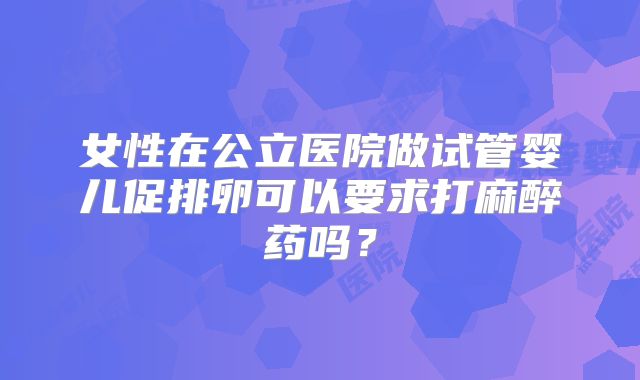 女性在公立医院做试管婴儿促排卵可以要求打麻醉药吗?