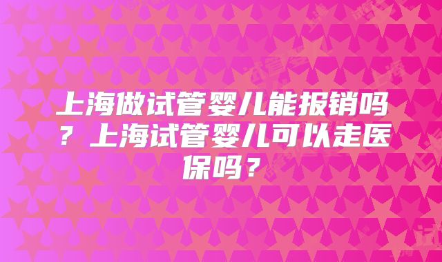 上海做试管婴儿能报销吗？上海试管婴儿可以走医保吗？