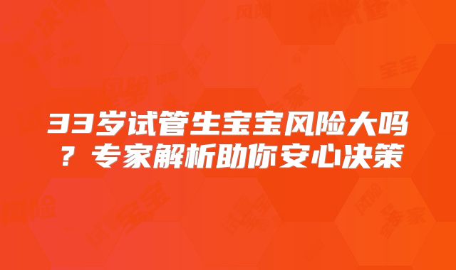 33岁试管生宝宝风险大吗？专家解析助你安心决策