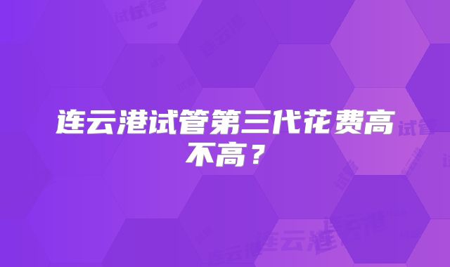 连云港试管第三代花费高不高？