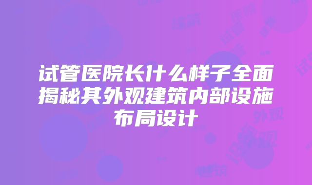 试管医院长什么样子全面揭秘其外观建筑内部设施布局设计
