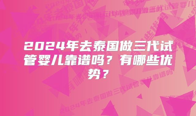 2024年去泰国做三代试管婴儿靠谱吗?有哪些优势?