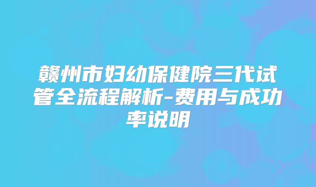 赣州市妇幼保健院三代试管全流程解析-费用与成功率说明