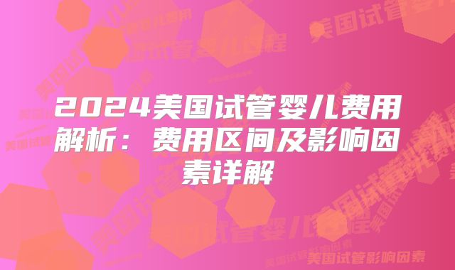2024美国试管婴儿费用解析：费用区间及影响因素详解