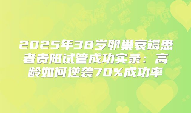 2025年38岁卵巢衰竭患者贵阳试管成功实录：高龄如何逆袭70%成功率