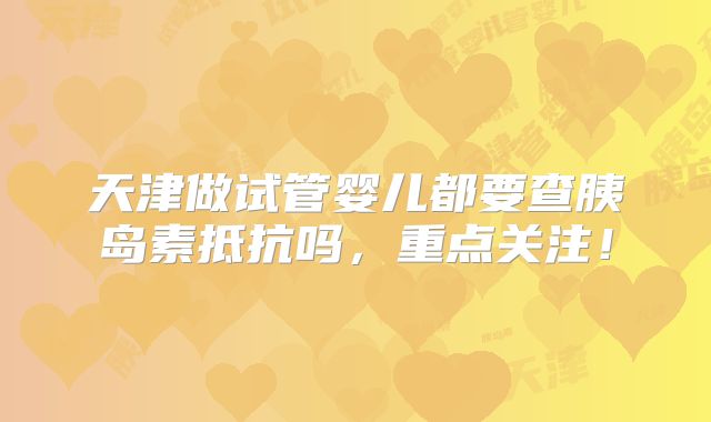 天津做试管婴儿都要查胰岛素抵抗吗,重点关注!