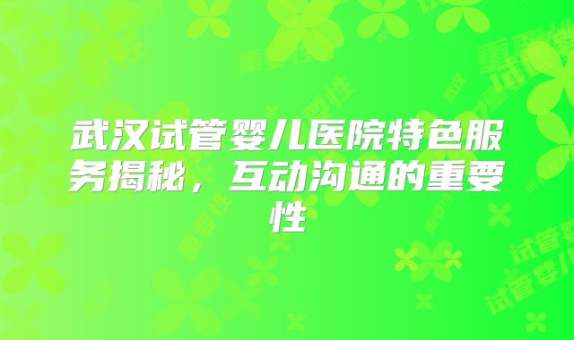 武汉试管婴儿医院特色服务揭秘，互动沟通的重要性
