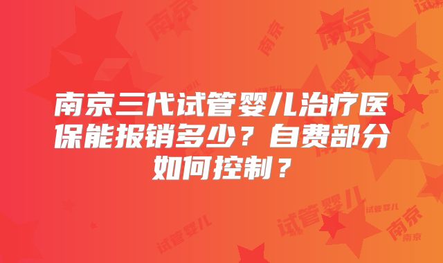 南京三代试管婴儿治疗医保能报销多少？自费部分如何控制？