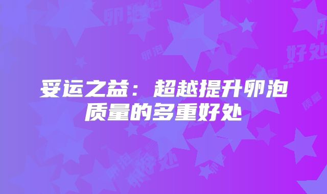 妥运之益：超越提升卵泡质量的多重好处