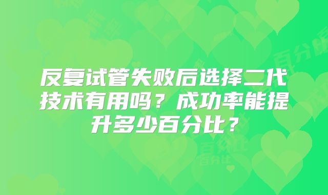 反复试管失败后选择二代技术有用吗？成功率能提升多少百分比？