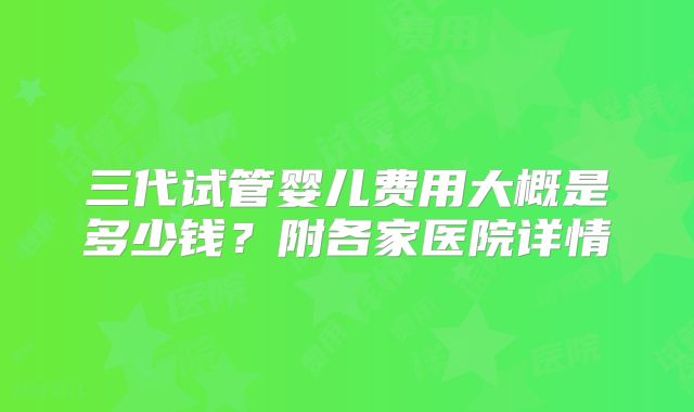 三代试管婴儿费用大概是多少钱?附各家医院详情