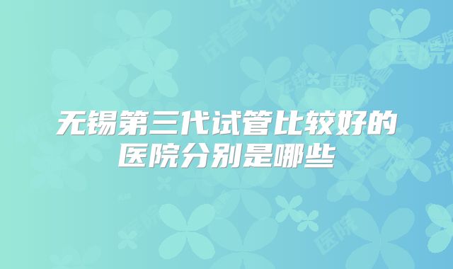 无锡第三代试管比较好的医院分别是哪些