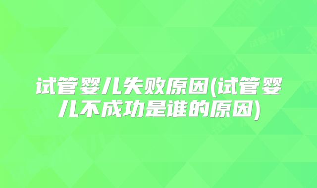 试管婴儿失败原因(试管婴儿不成功是谁的原因)