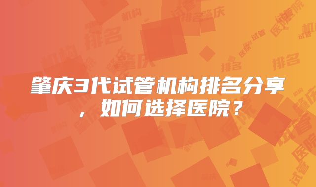 肇庆3代试管机构排名分享,如何选择医院?
