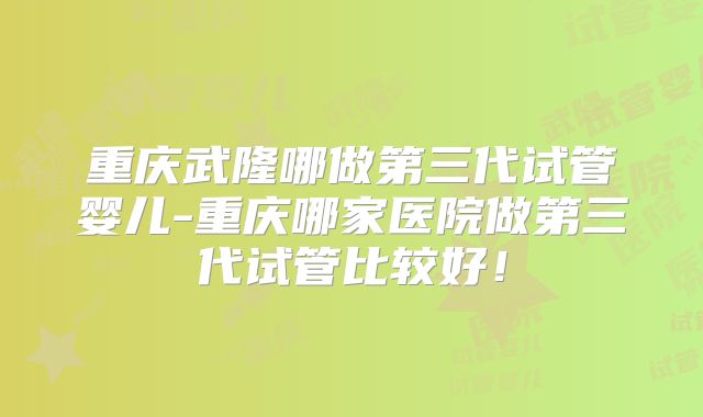 重庆武隆哪做第三代试管婴儿-重庆哪家医院做第三代试管比较好！