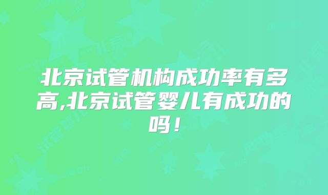 北京试管机构成功率有多高,北京试管婴儿有成功的吗！