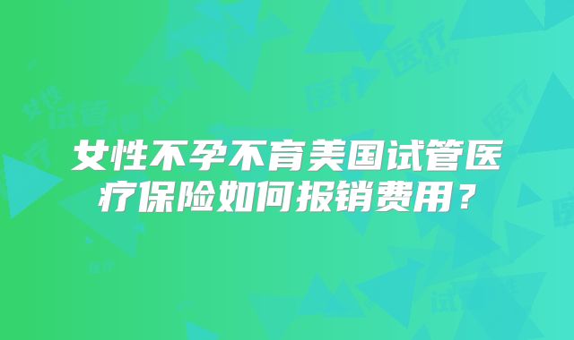 女性不孕不育美国试管医疗保险如何报销费用？