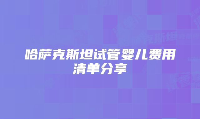 哈萨克斯坦试管婴儿费用清单分享