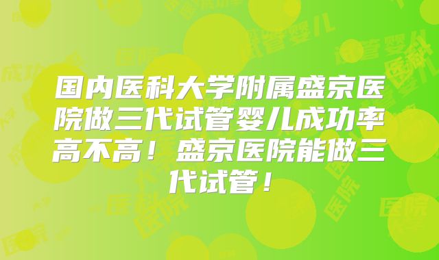 国内医科大学附属盛京医院做三代试管婴儿成功率高不高！盛京医院能做三代试管！