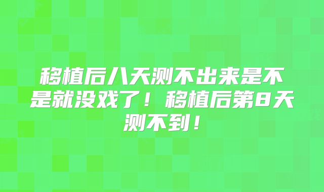 移植后八天测不出来是不是就没戏了！移植后第8天测不到！