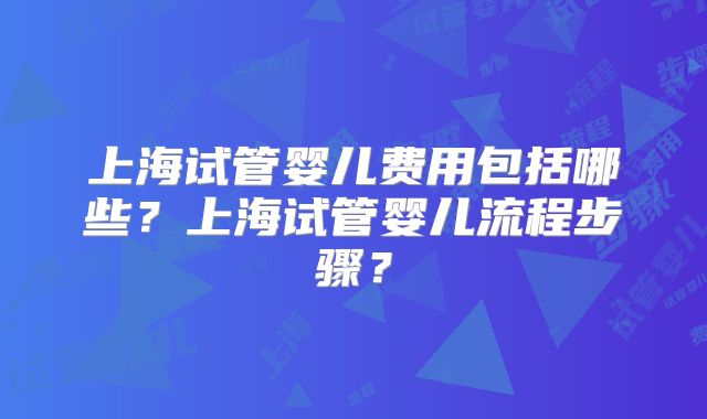 上海试管婴儿费用包括哪些？上海试管婴儿流程步骤？