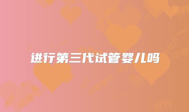 进行第三代试管婴儿吗