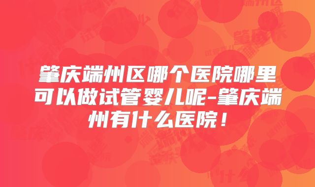 肇庆端州区哪个医院哪里可以做试管婴儿呢-肇庆端州有什么医院！