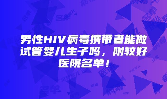 男性HIV病毒携带者能做试管婴儿生子吗,附较好医院名单!