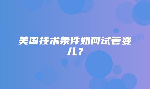 美国技术条件如何试管婴儿？