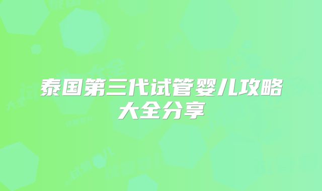 泰国第三代试管婴儿攻略大全分享