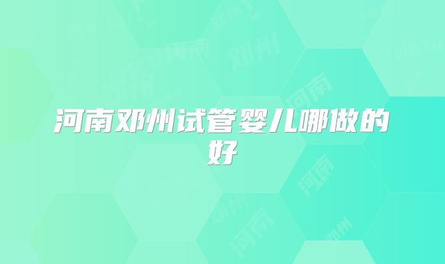 河南邓州试管婴儿哪做的好