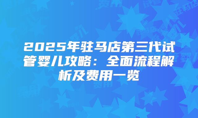 2025年驻马店第三代试管婴儿攻略：全面流程解析及费用一览