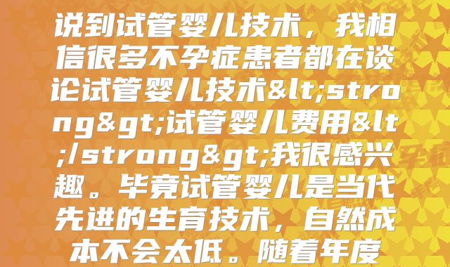 说到试管婴儿技术,我相信很多不孕症患者都在谈论试管婴儿技术<strong>试管婴儿费用</strong>我很感兴趣。毕竟试管婴儿是当代先进的生育技术,自然成本不会太低。随着年度
