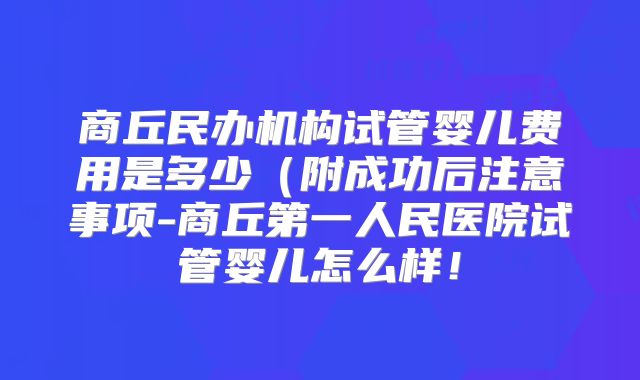 商丘民办机构试管婴儿费用是多少(附成功后注意事项-商丘第一人民医院试管婴儿怎么样!