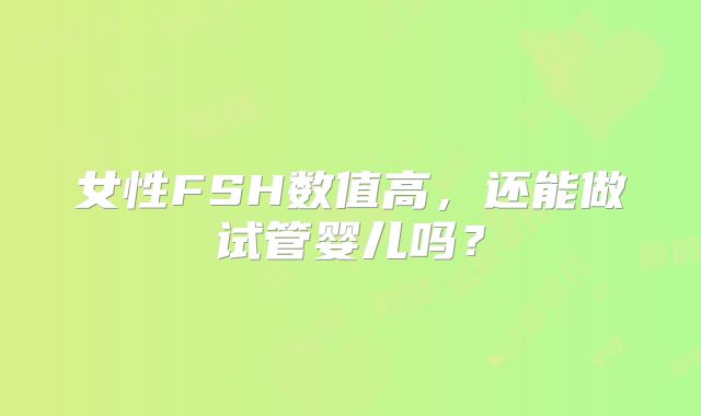 女性FSH数值高，还能做试管婴儿吗？