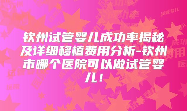 钦州试管婴儿成功率揭秘及详细移植费用分析-钦州市哪个医院可以做试管婴儿！