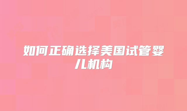 如何正确选择美国试管婴儿机构
