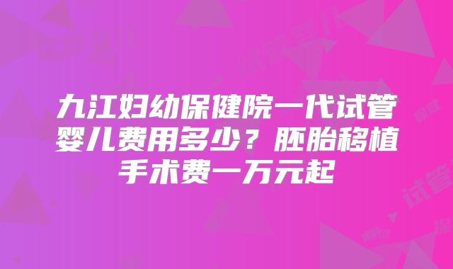 九江妇幼保健院一代试管婴儿费用多少？胚胎移植手术费一万元起