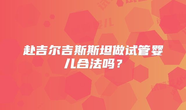 赴吉尔吉斯斯坦做试管婴儿合法吗？