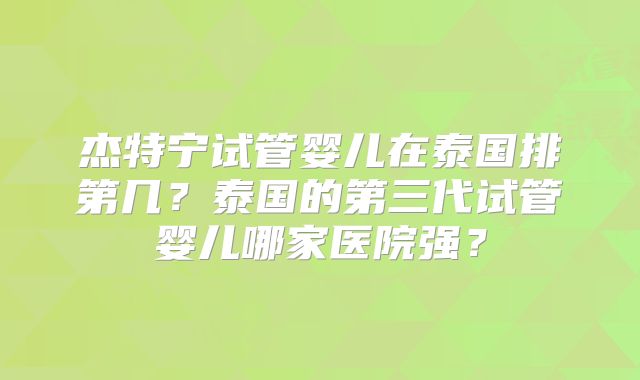 杰特宁试管婴儿在泰国排第几？泰国的第三代试管婴儿哪家医院强？