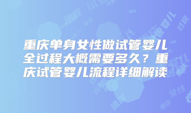 重庆单身女性做试管婴儿全过程大概需要多久？重庆试管婴儿流程详细解读