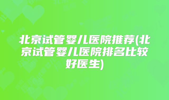 北京试管婴儿医院推荐(北京试管婴儿医院排名比较好医生)