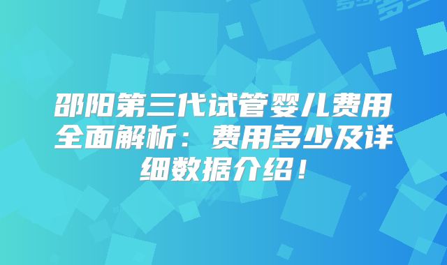 邵阳第三代试管婴儿费用全面解析:费用多少及详细数据介绍!