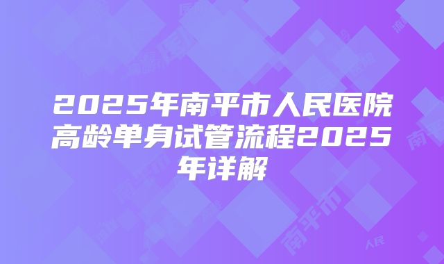 2025年南平市人民医院高龄单身试管流程2025年详解
