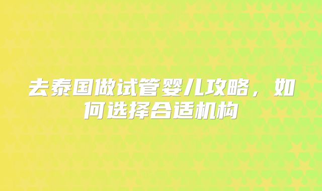 去泰国做试管婴儿攻略，如何选择合适机构