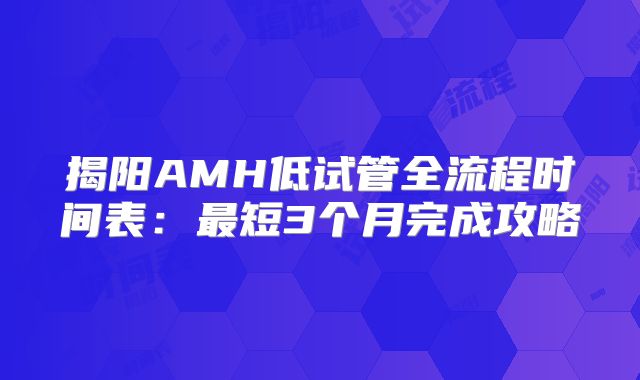 揭阳AMH低试管全流程时间表:最短3个月完成攻略