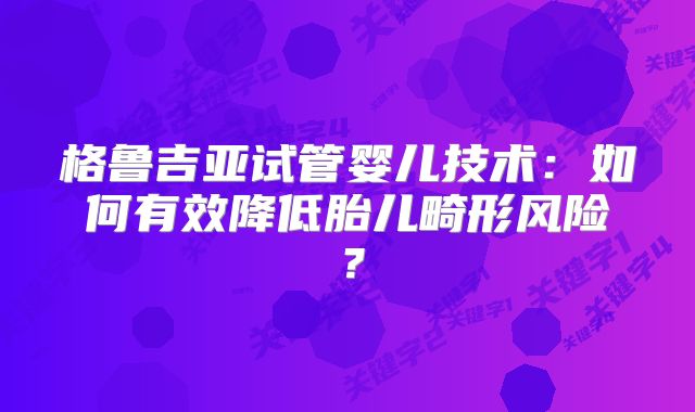 格鲁吉亚试管婴儿技术:如何有效降低胎儿畸形风险?