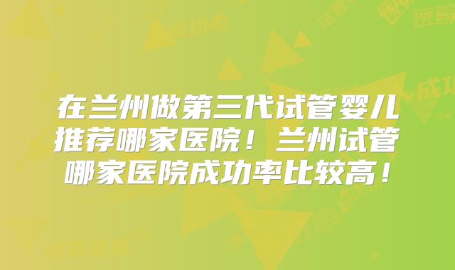 在兰州做第三代试管婴儿推荐哪家医院！兰州试管哪家医院成功率比较高！